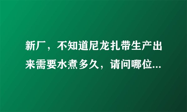 新厂，不知道尼龙扎带生产出来需要水煮多久，请问哪位老师有水煮时间