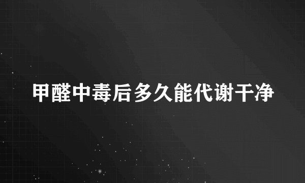 甲醛中毒后多久能代谢干净