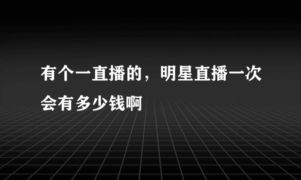 有个一直播的，明星直播一次会有多少钱啊