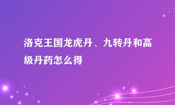 洛克王国龙虎丹、九转丹和高级丹药怎么得