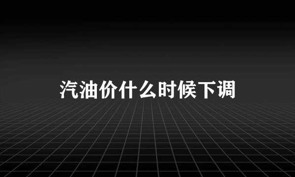 汽油价什么时候下调