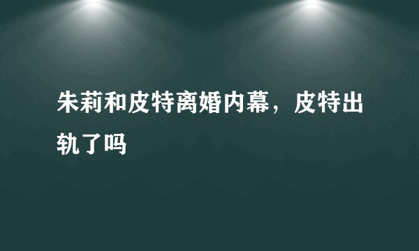 朱莉和皮特离婚内幕，皮特出轨了吗