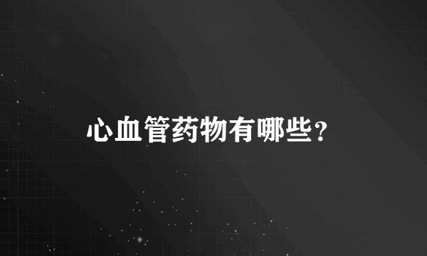 心血管药物有哪些？
