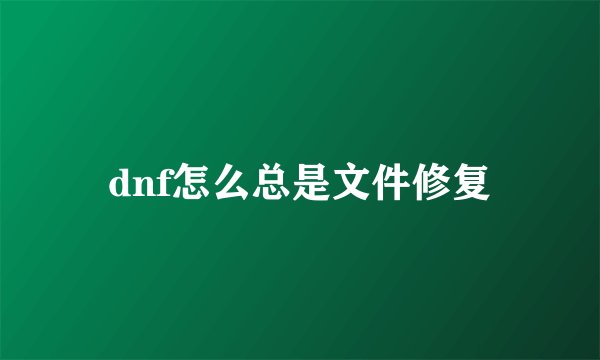 dnf怎么总是文件修复
