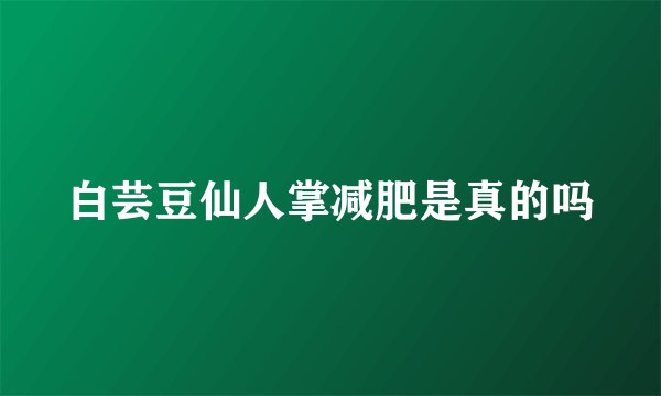 白芸豆仙人掌减肥是真的吗