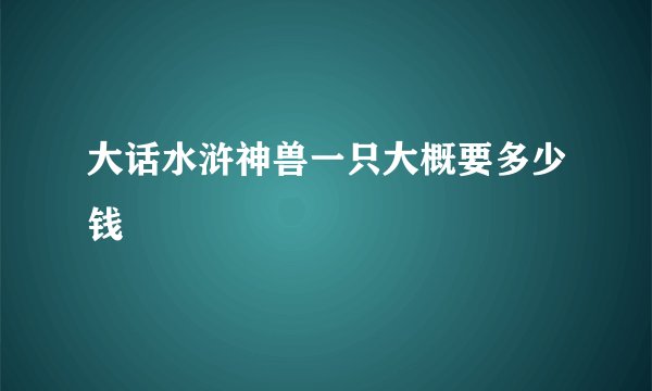 大话水浒神兽一只大概要多少钱