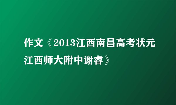 作文《2013江西南昌高考状元江西师大附中谢睿》