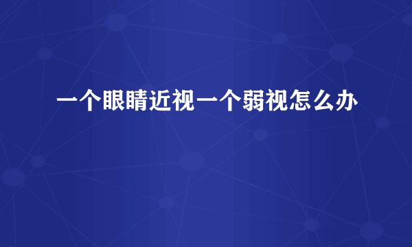 一个眼睛近视一个弱视怎么办