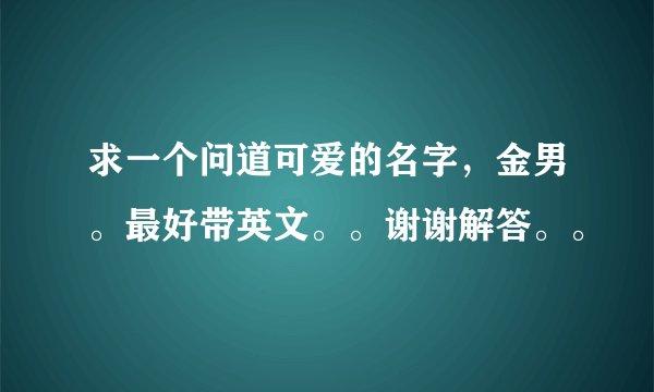 求一个问道可爱的名字，金男。最好带英文。。谢谢解答。。