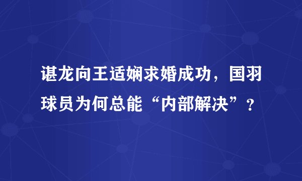 谌龙向王适娴求婚成功，国羽球员为何总能“内部解决”？