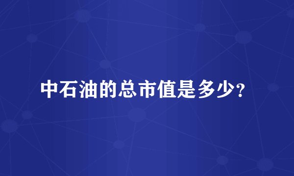 中石油的总市值是多少？