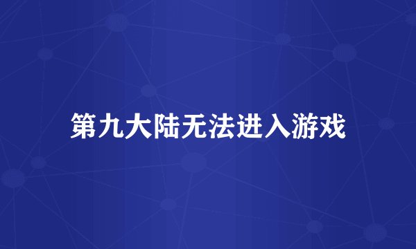 第九大陆无法进入游戏