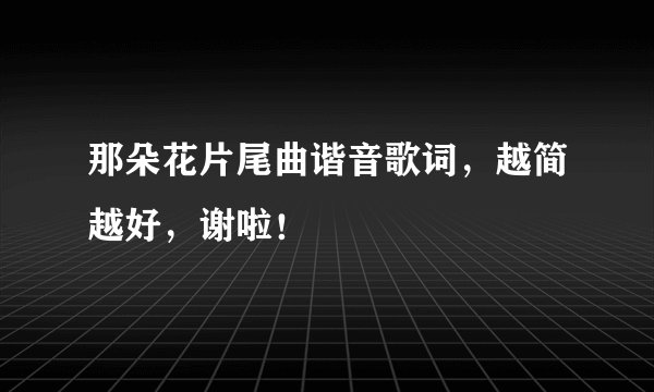 那朵花片尾曲谐音歌词，越简越好，谢啦！