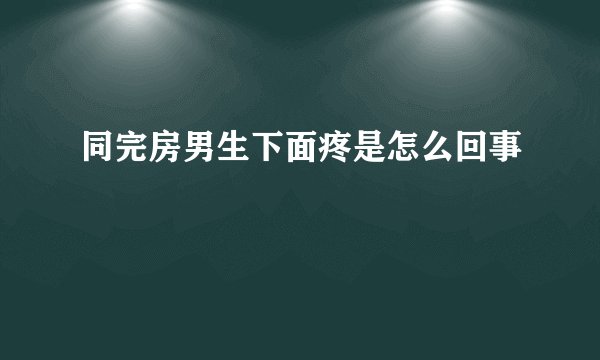 同完房男生下面疼是怎么回事