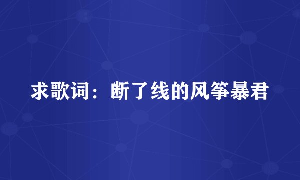 求歌词：断了线的风筝暴君