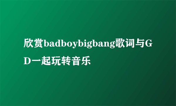 欣赏badboybigbang歌词与GD一起玩转音乐