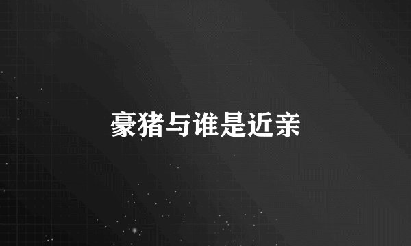 豪猪与谁是近亲