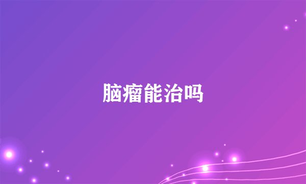 脑瘤能治吗