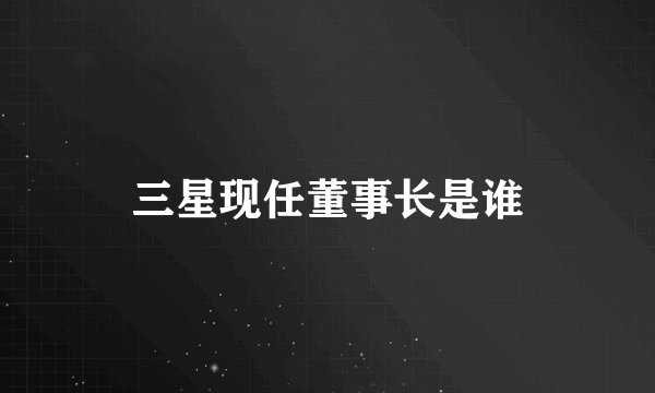 三星现任董事长是谁