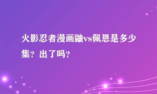 火影忍者漫画鼬vs佩恩是多少集？出了吗？