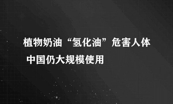 植物奶油“氢化油”危害人体 中国仍大规模使用