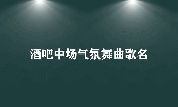 酒吧中场气氛舞曲歌名
