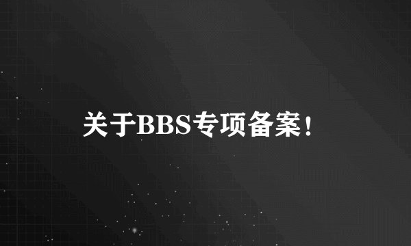 关于BBS专项备案！