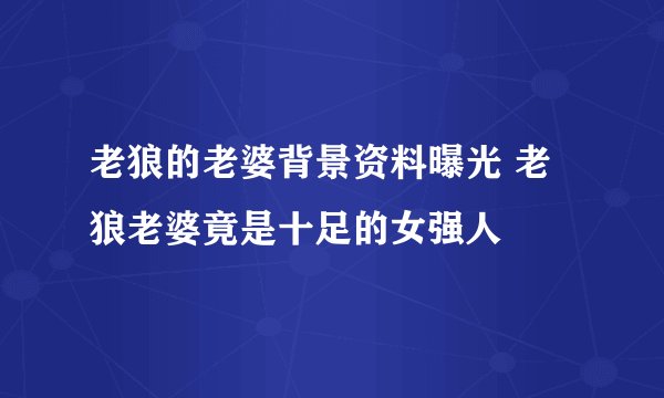 老狼的老婆背景资料曝光 老狼老婆竟是十足的女强人