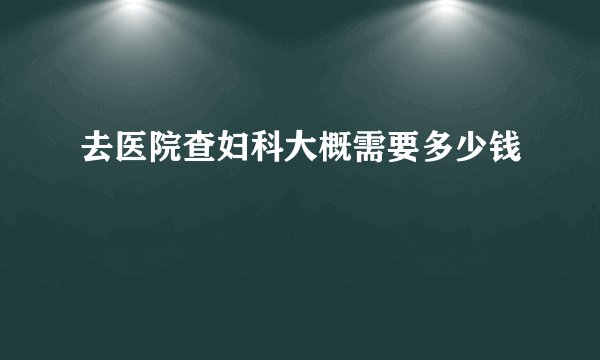 去医院查妇科大概需要多少钱
