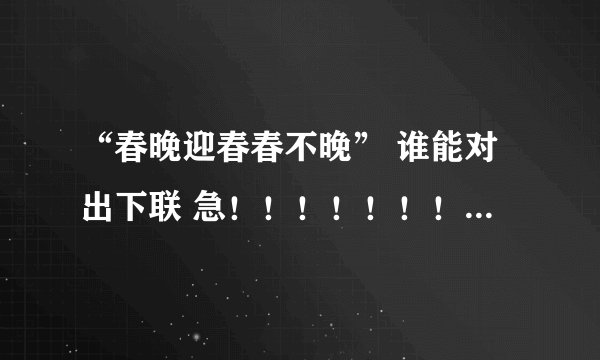 “春晚迎春春不晚” 谁能对出下联 急!!!!!!!!!!!!!!!!!!