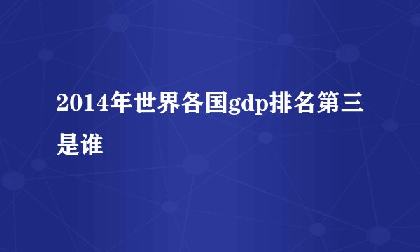 2014年世界各国gdp排名第三是谁