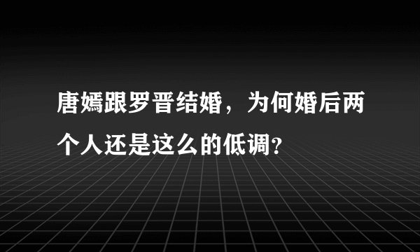 唐嫣跟罗晋结婚,为何婚后两个人还是这么的低调?