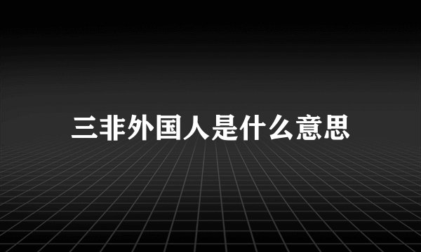 三非外国人是什么意思