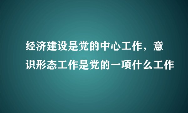 经济建设是党的中心工作，意识形态工作是党的一项什么工作