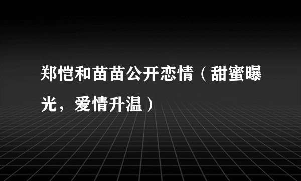 郑恺和苗苗公开恋情（甜蜜曝光，爱情升温）