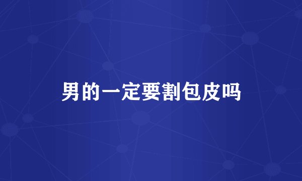 男的一定要割包皮吗