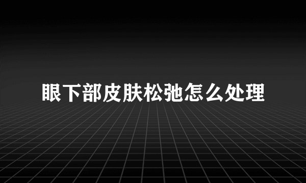 眼下部皮肤松弛怎么处理