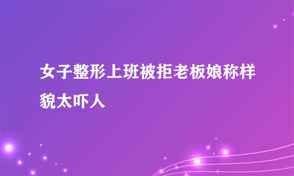 女子整形上班被拒老板娘称样貌太吓人