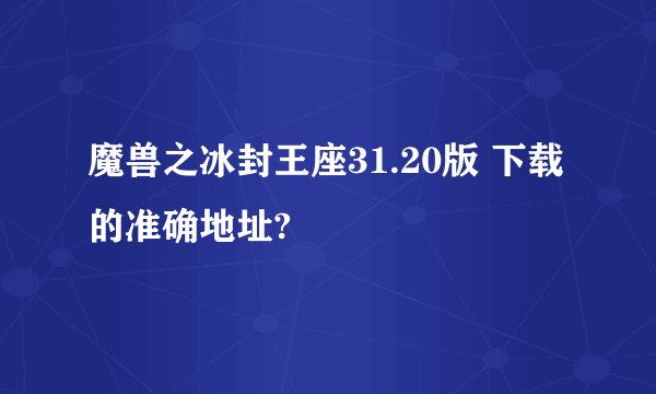 魔兽之冰封王座31.20版 下载的准确地址?