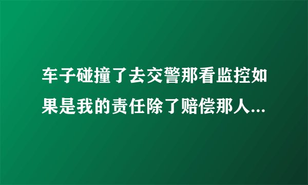 车子碰撞了去交警那看监控如果是我的责任除了赔偿那人的钱会被交警罚款吗