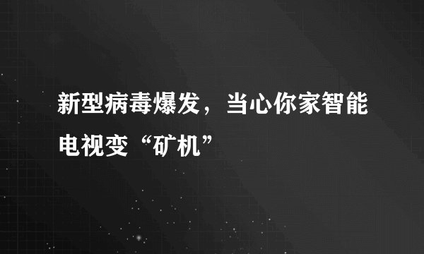 新型病毒爆发，当心你家智能电视变“矿机”