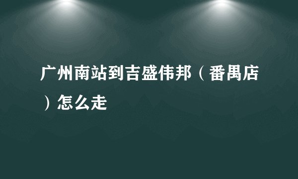 广州南站到吉盛伟邦（番禺店）怎么走