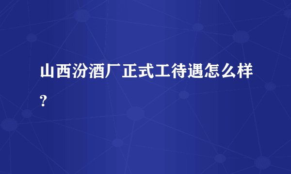 山西汾酒厂正式工待遇怎么样？