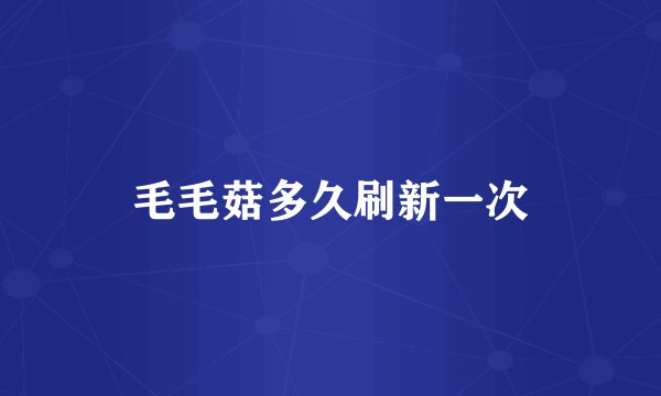 毛毛菇多久刷新一次