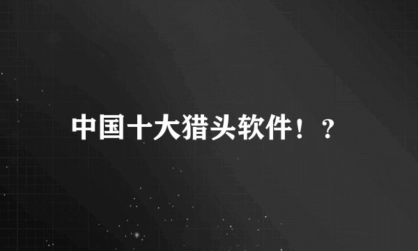 中国十大猎头软件！？