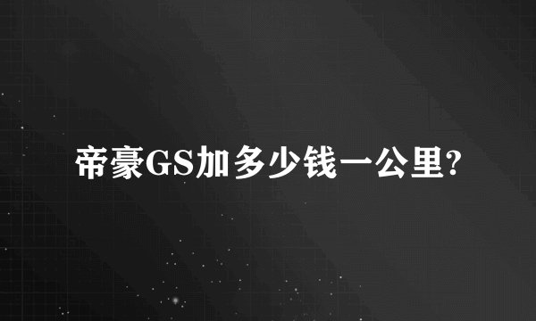 帝豪GS加多少钱一公里?
