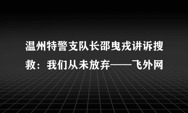 温州特警支队长邵曳戎讲诉搜救：我们从未放弃——飞外网