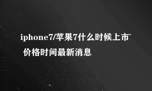 iphone7/苹果7什么时候上市` 价格时间最新消息
