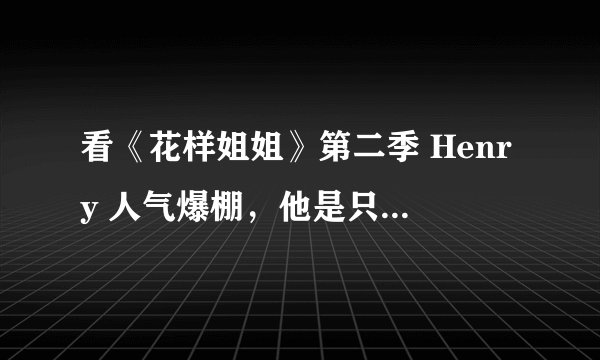 看《花样姐姐》第二季 Henry 人气爆棚,他是只在南美洲人气高吗?