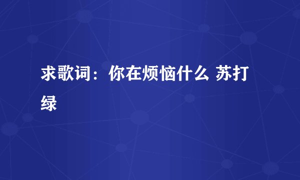 求歌词：你在烦恼什么 苏打绿